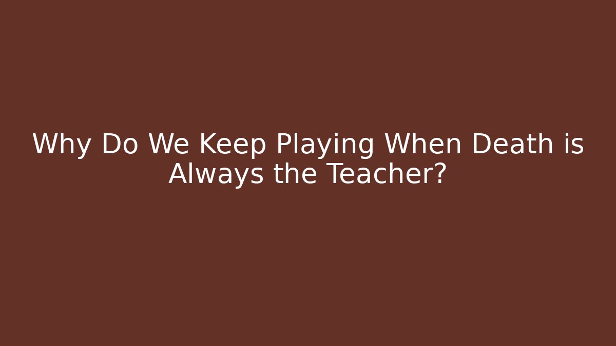 Why Do We Keep Playing When Death is Always the Teacher?