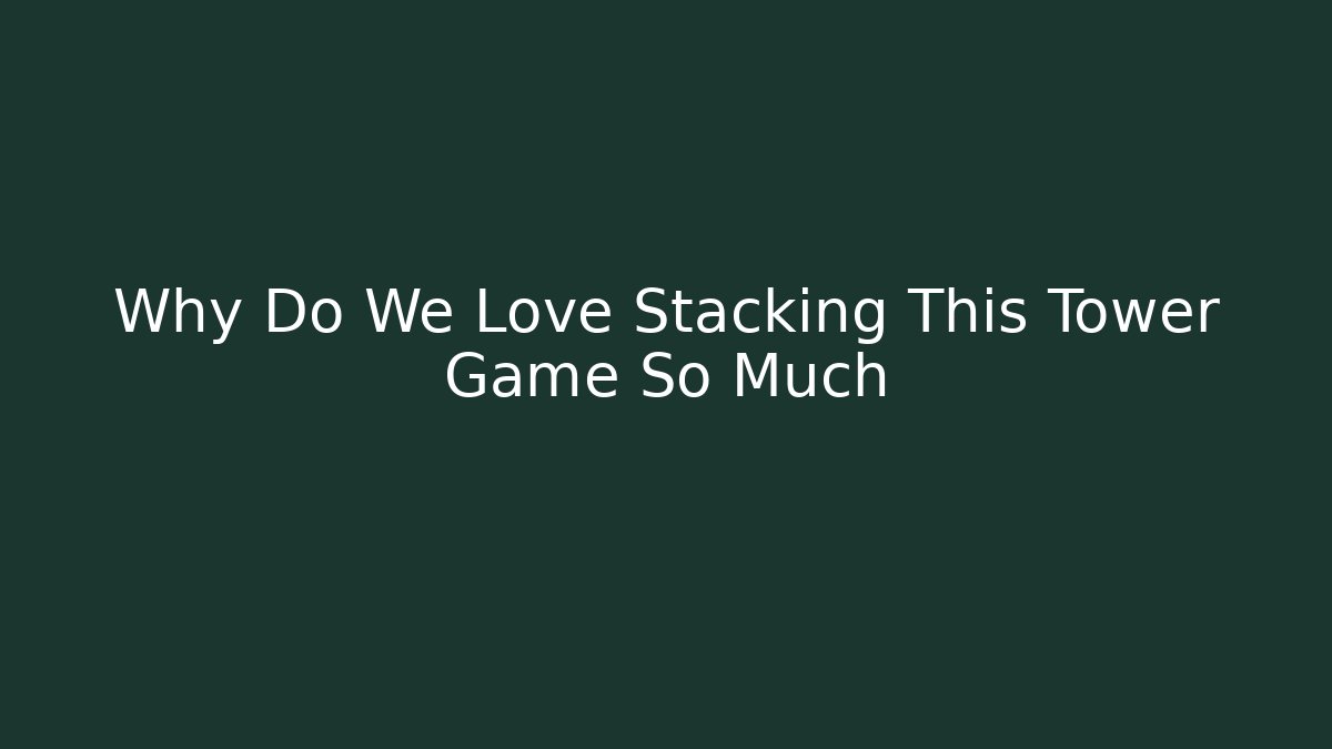 Why Do We Love Stacking This Tower Game So Much