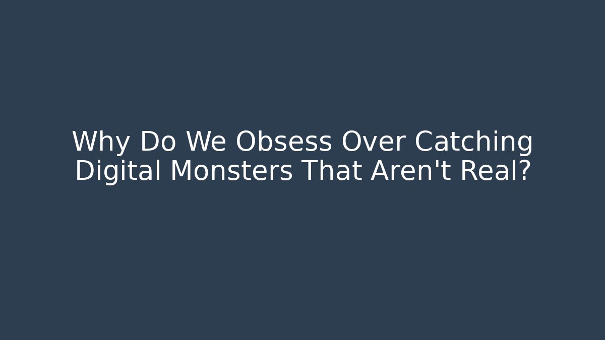 Why Do We Obsess Over Catching Digital Monsters That Aren't Real?
