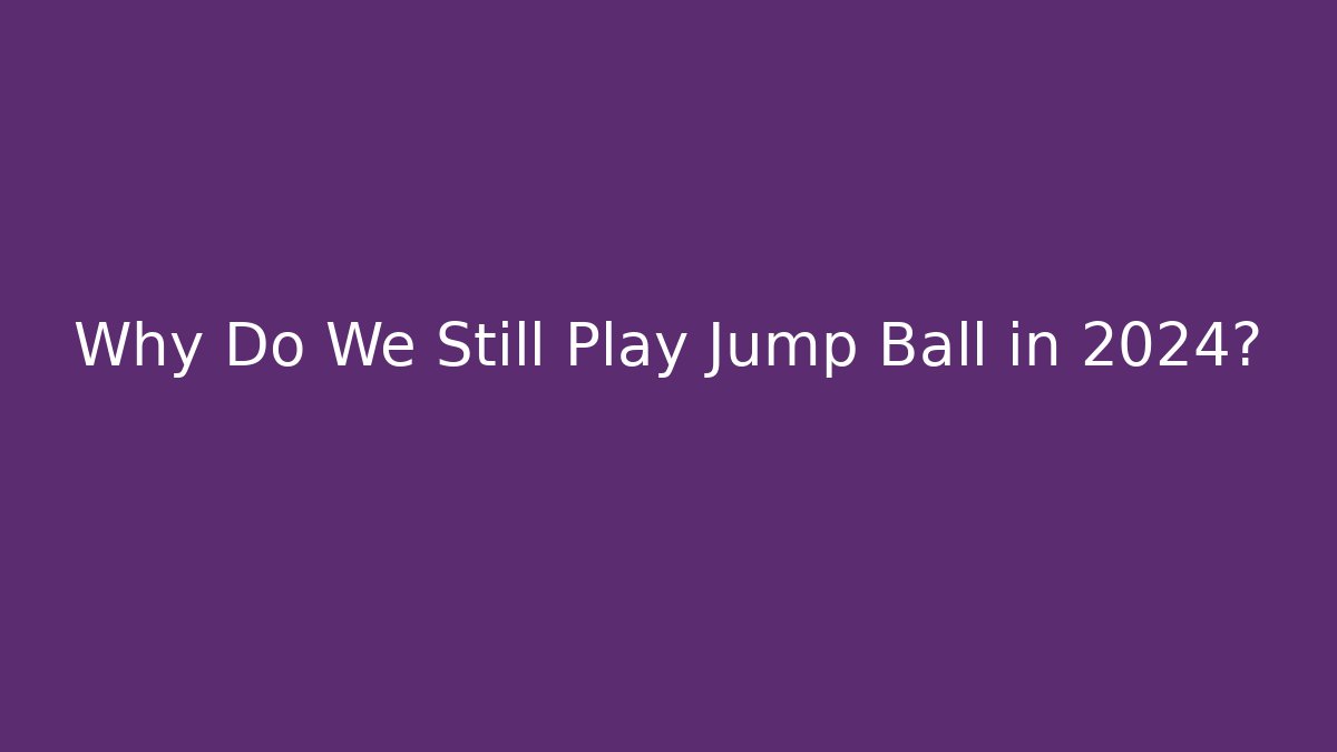 Why Do We Still Play Jump Ball in 2024?