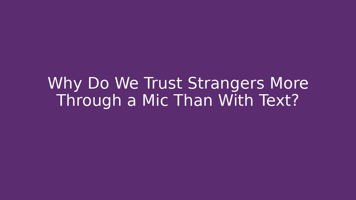 Why Do We Trust Strangers More Through a Mic Than With Text?