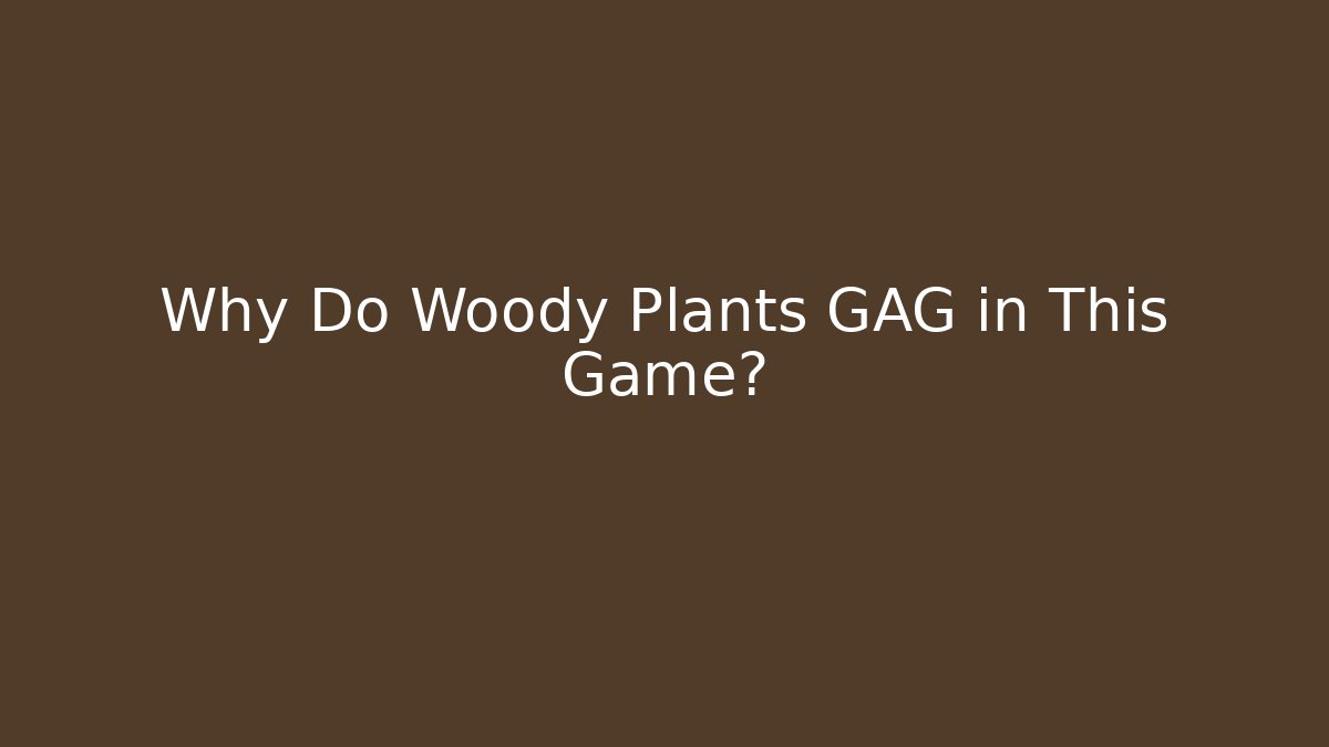 Why Do Woody Plants GAG in This Game?
