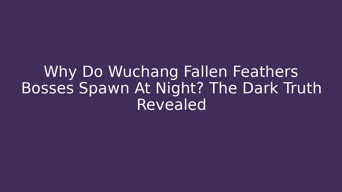 Why Do Wuchang Fallen Feathers Bosses Spawn At Night? The Dark Truth Revealed