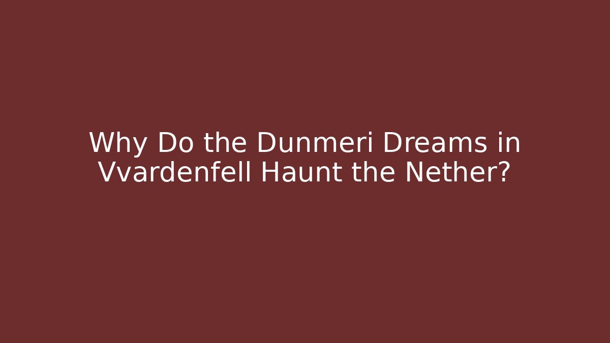 Why Do the Dunmeri Dreams in Vvardenfell Haunt the Nether? - Critter Realm