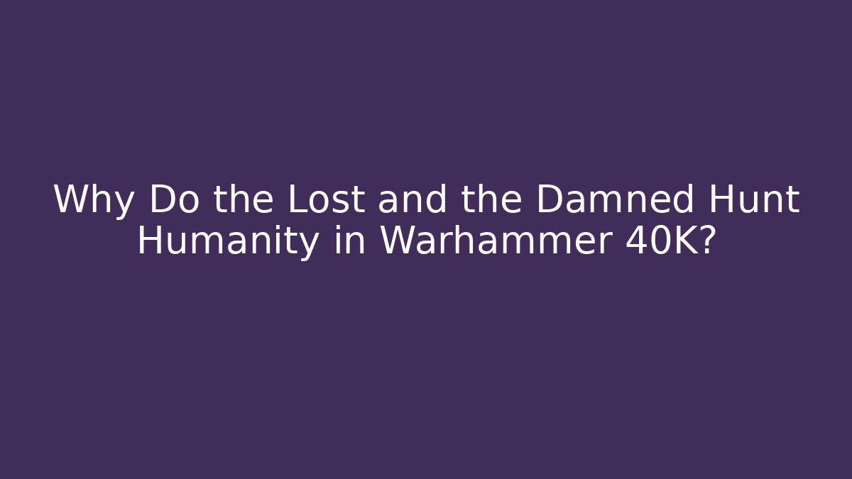 Why Do the Lost and the Damned Hunt Humanity in Warhammer 40K?