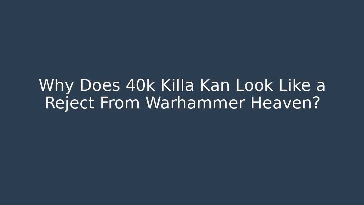 Why Does 40k Killa Kan Look Like a Reject From Warhammer Heaven?