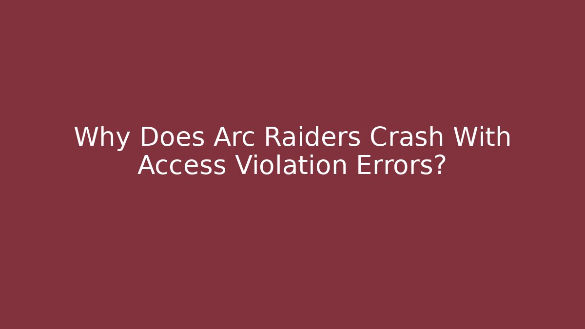 Why Does Arc Raiders Crash With Access Violation Errors?