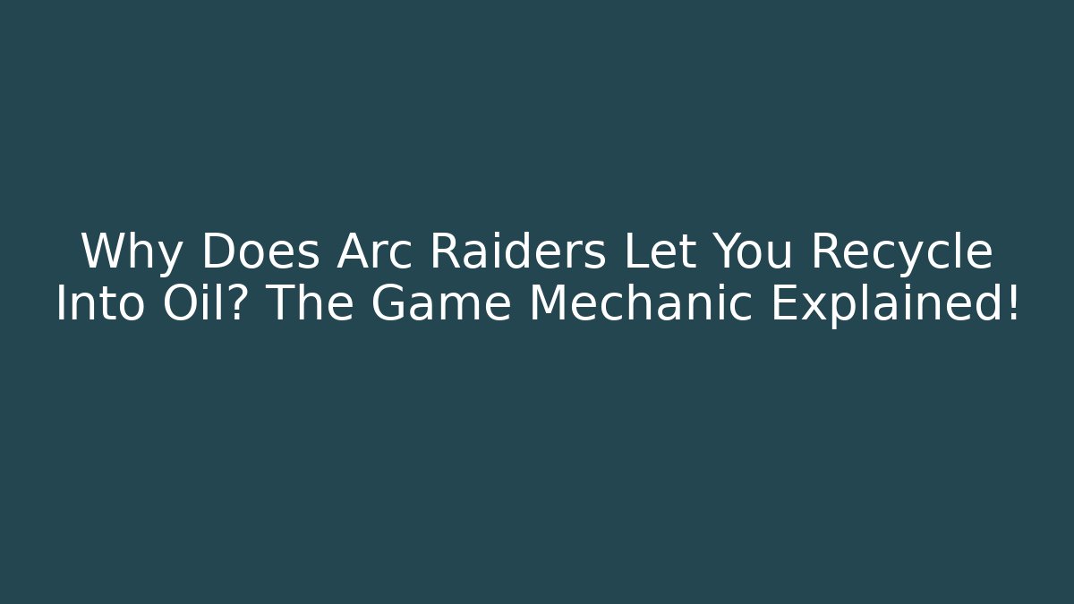 Why Does Arc Raiders Let You Recycle Into Oil? The Game Mechanic Explained!