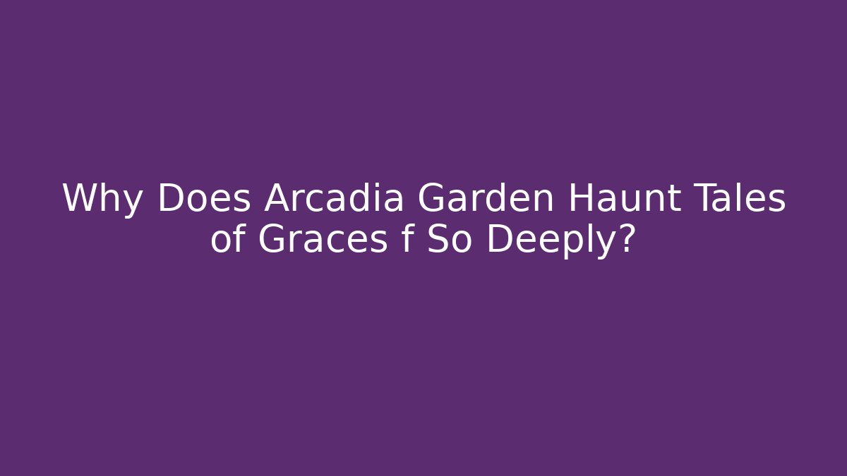 Why Does Arcadia Garden Haunt Tales of Graces f So Deeply?