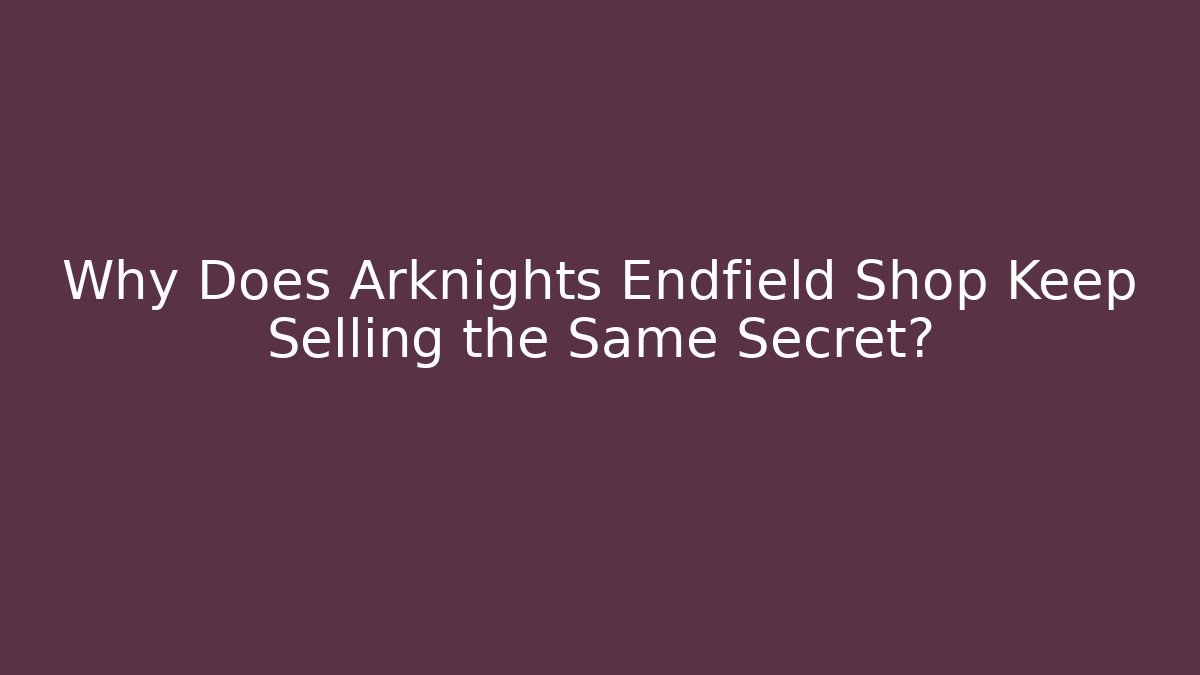 Why Does Arknights Endfield Shop Keep Selling the Same Secret?