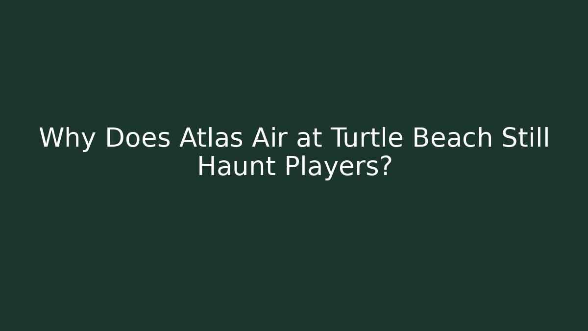 Why Does Atlas Air at Turtle Beach Still Haunt Players?