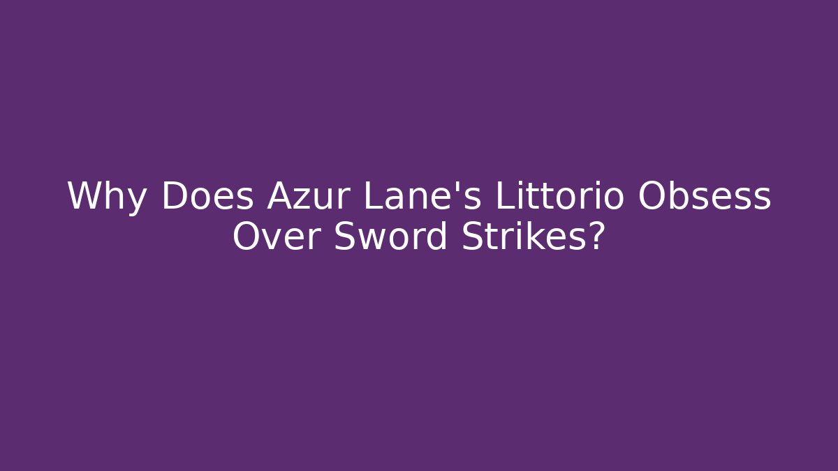 Why Does Azur Lane’s Littorio Obsess Over Sword Strikes?