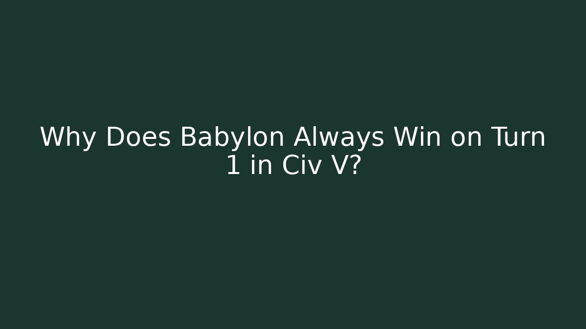 Why Does Babylon Always Win on Turn 1 in Civ V?