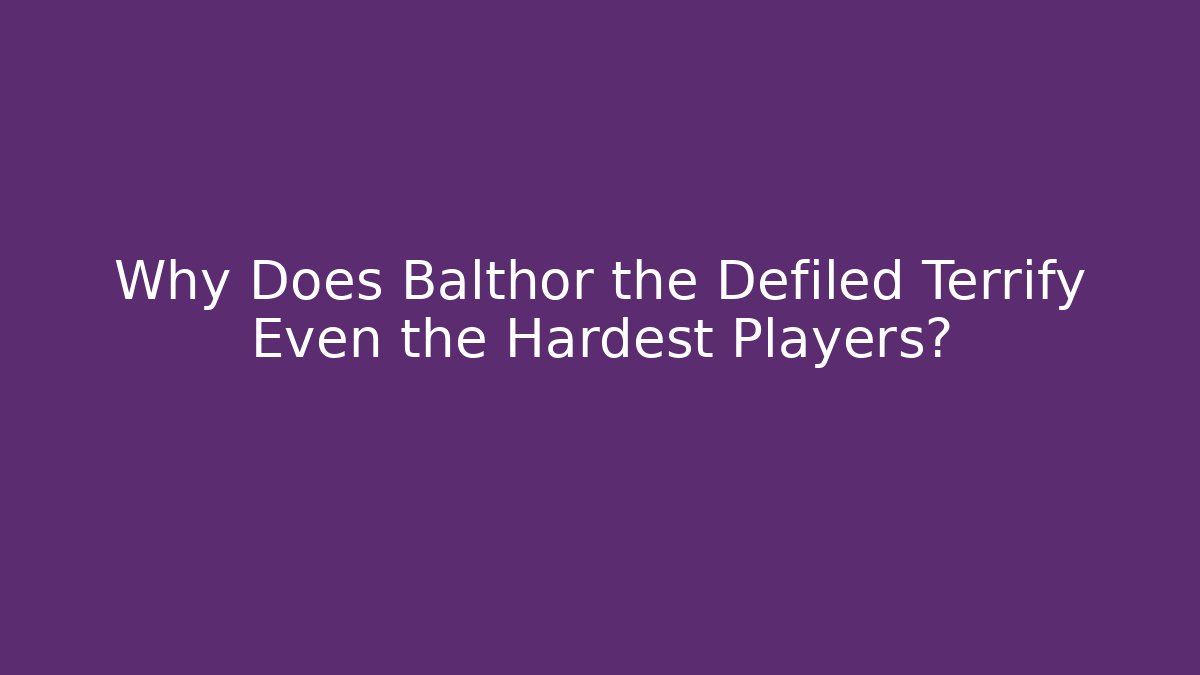 Why Does Balthor the Defiled Terrify Even the Hardest Players?