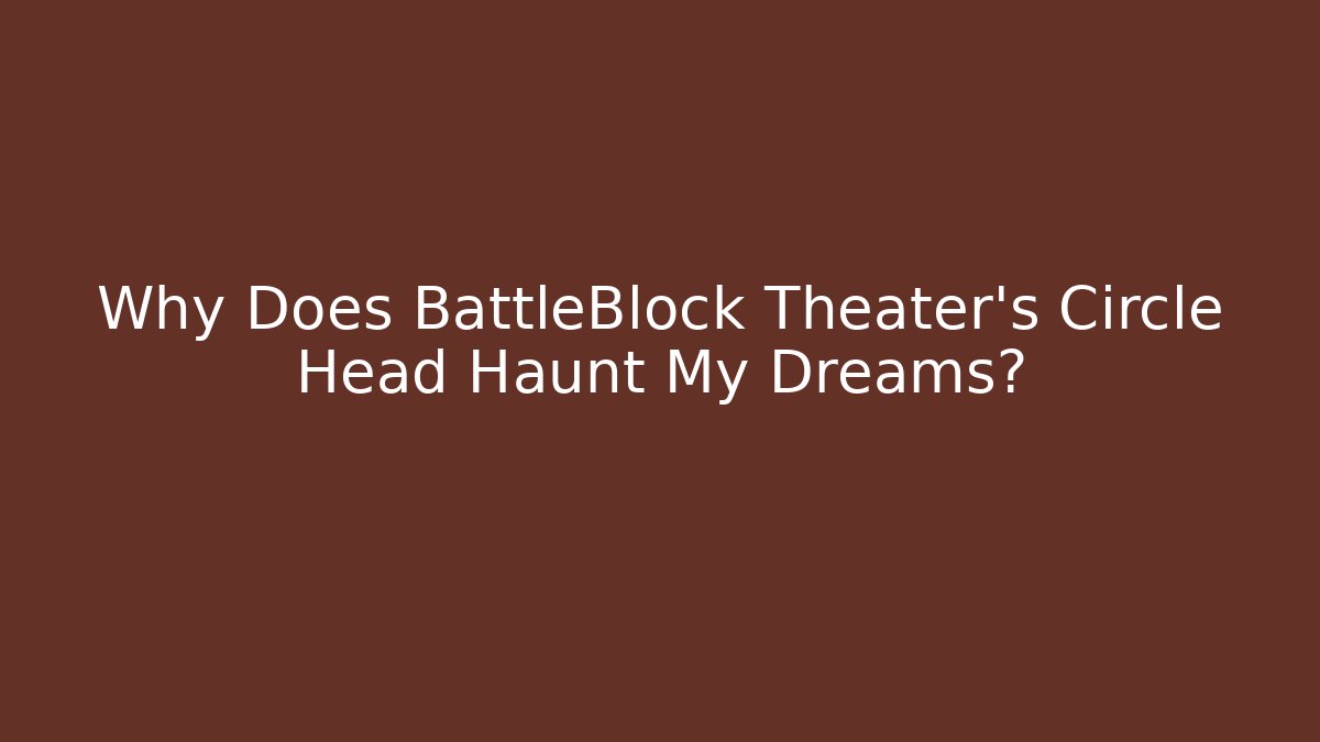 Why Does BattleBlock Theater's Circle Head Haunt My Dreams?