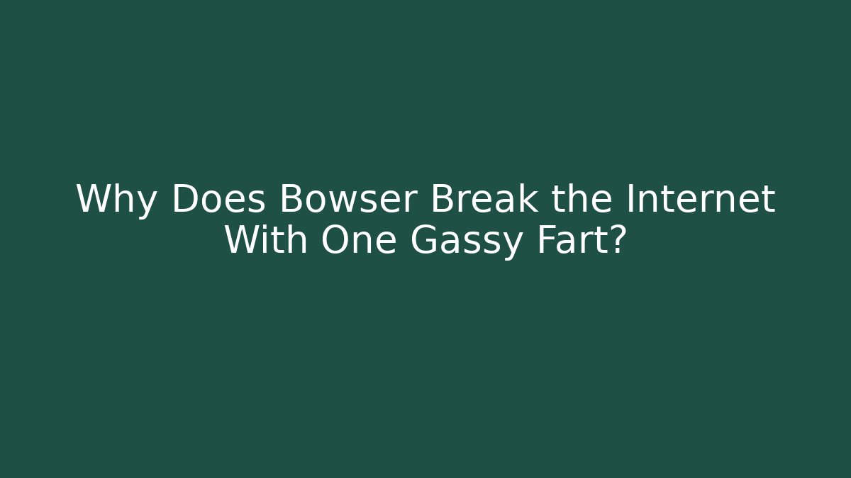 Why Does Bowser Break the Internet With One Gassy Fart?