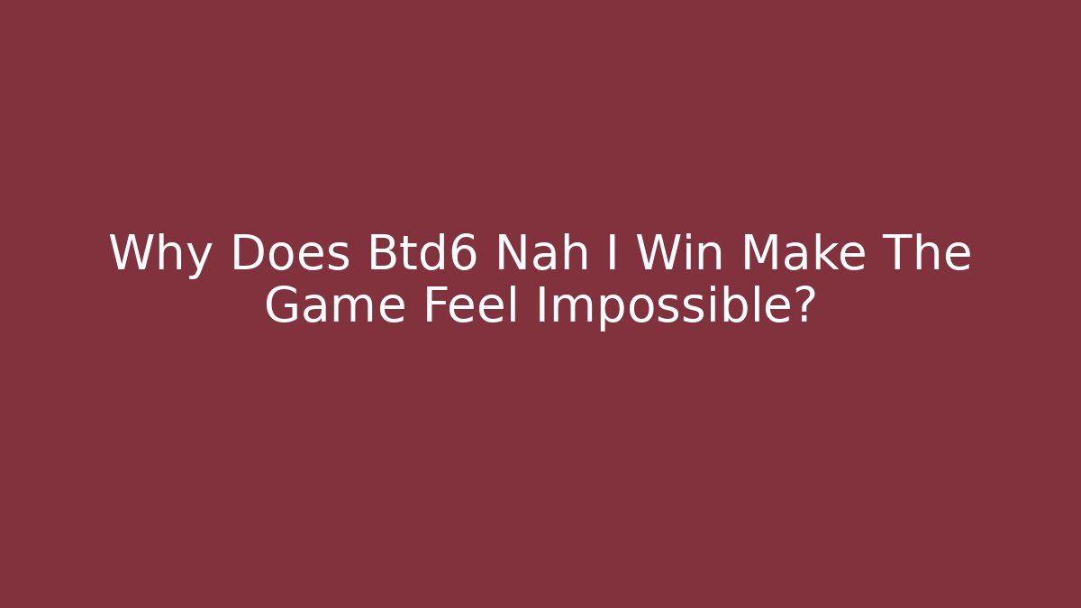 Why Does Btd6 Nah I Win Make The Game Feel Impossible?