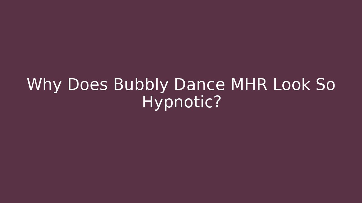 Why Does Bubbly Dance MHR Look So Hypnotic?