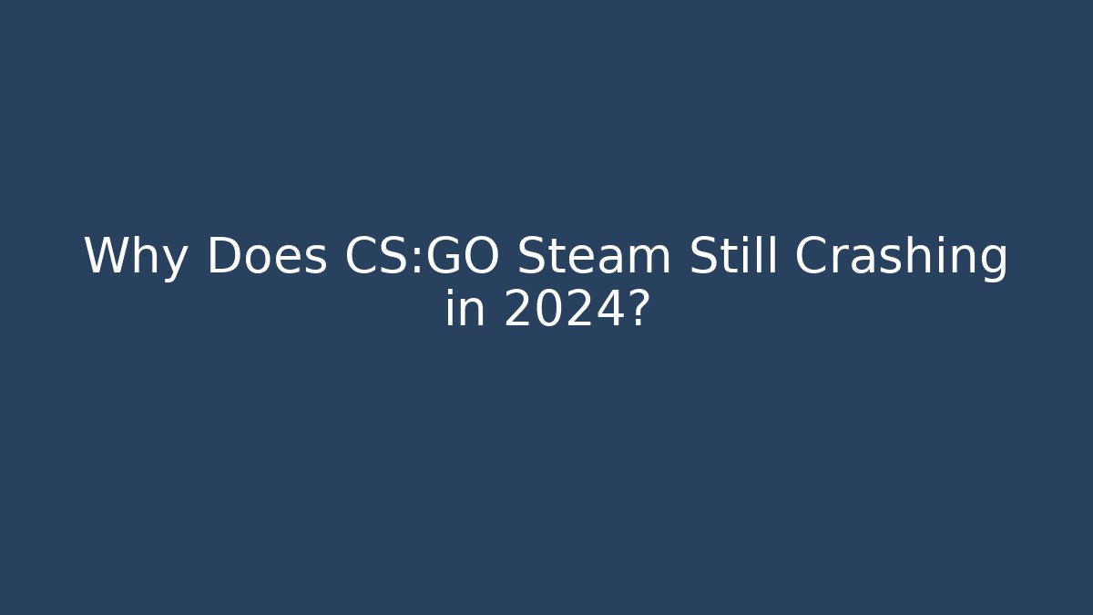 Why Does CS:GO Steam Still Crashing in 2024?