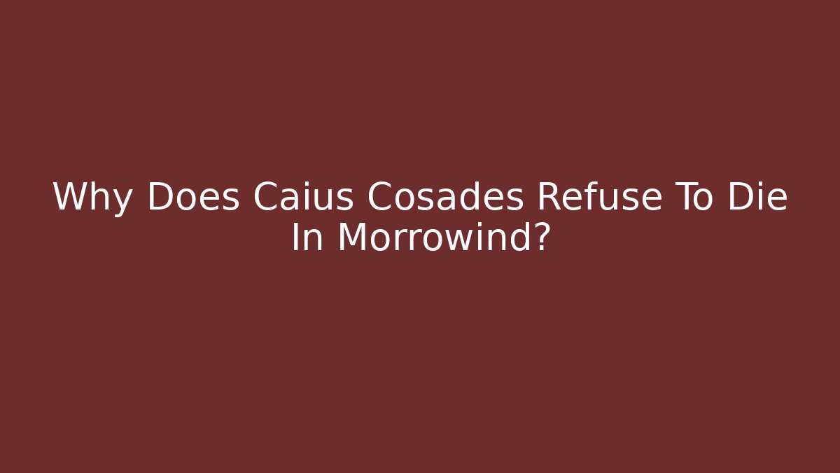 Why Does Caius Cosades Refuse To Die In Morrowind?