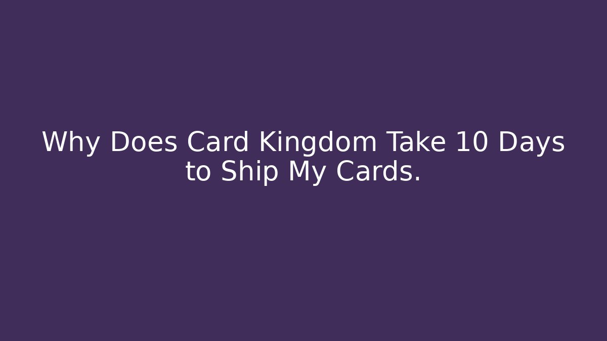 Why Does Card Kingdom Take 10 Days to Ship My Cards.