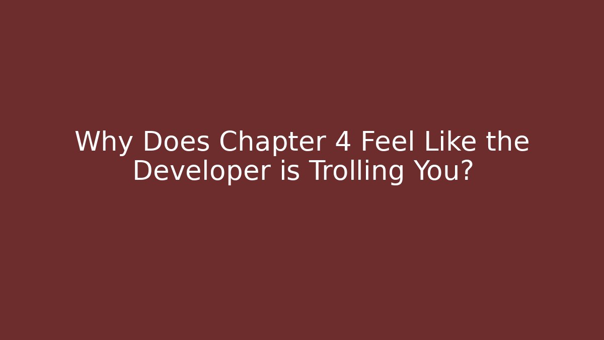 Why Does Chapter 4 Feel Like the Developer is Trolling You?