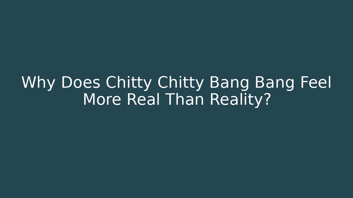 Why Does Chitty Chitty Bang Bang Feel More Real Than Reality? - Critter Realm