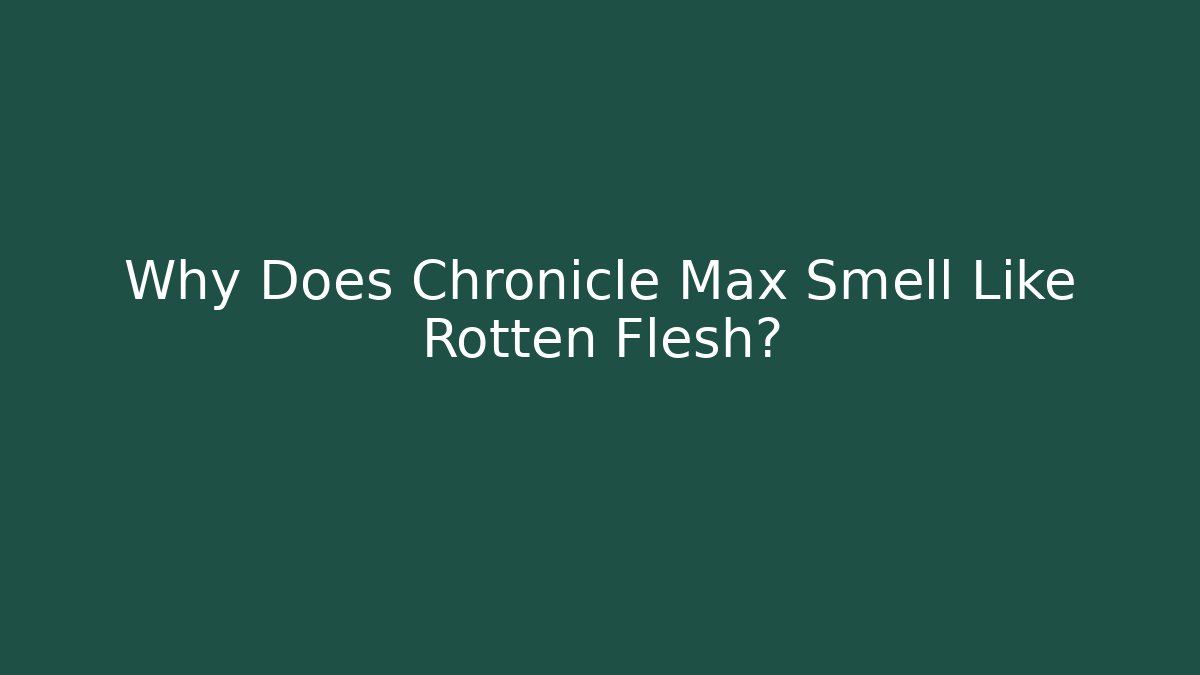 Why Does Chronicle Max Smell Like Rotten Flesh?