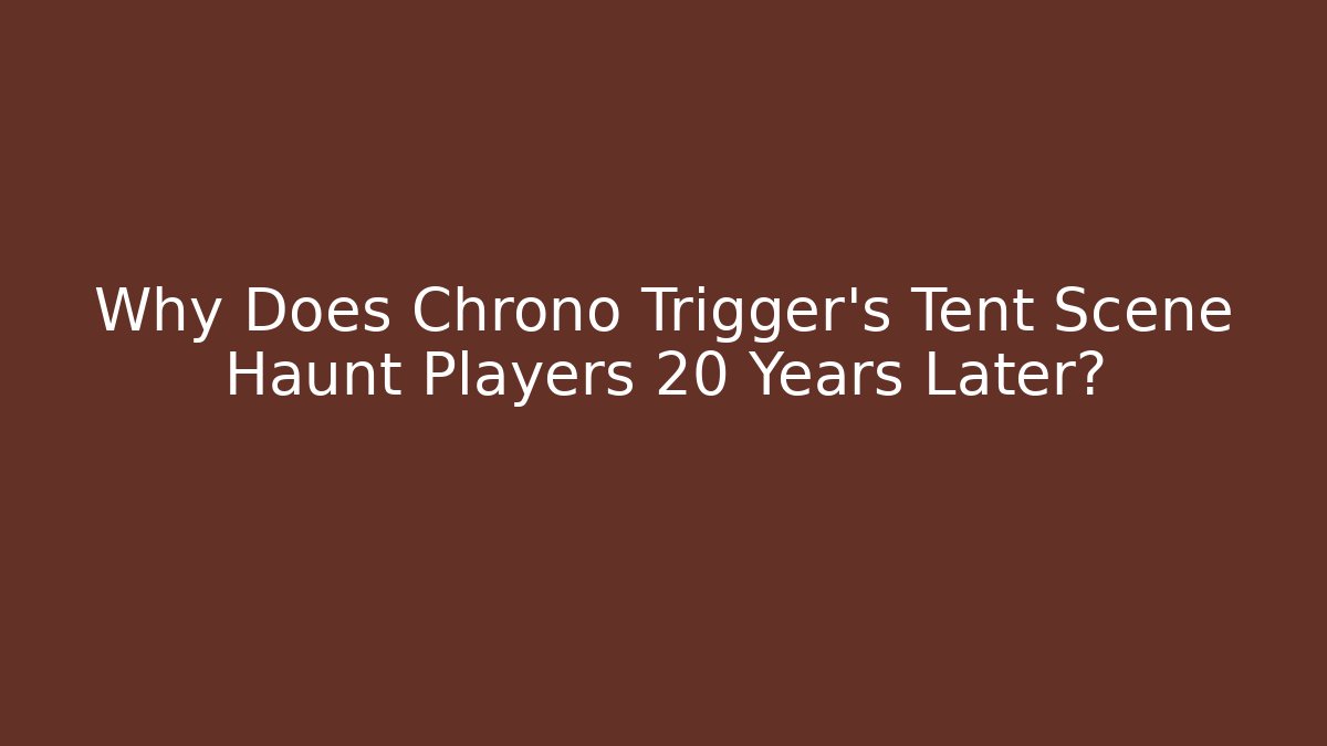 Why Does Chrono Trigger's Tent Scene Haunt Players 20 Years Later?