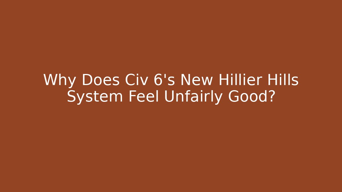 Why Does Civ 6’s New Hillier Hills System Feel Unfairly Good?