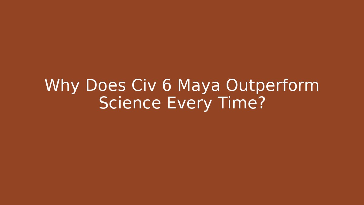 Why Does Civ 6 Maya Outperform Science Every Time?