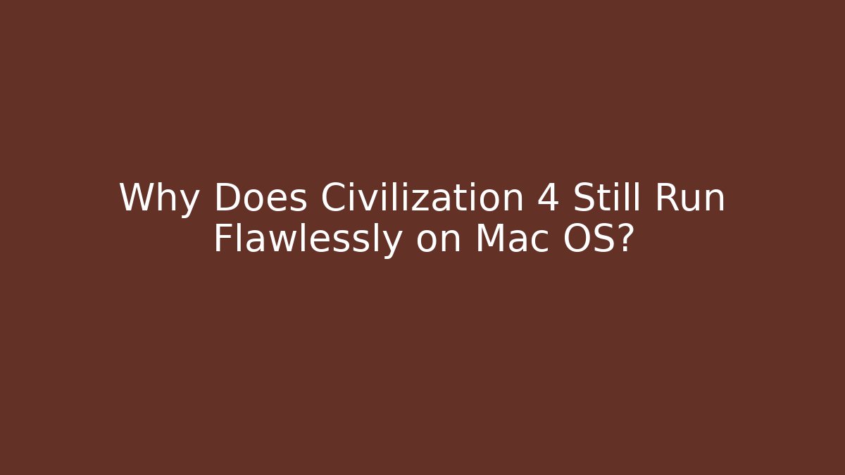 Why Does Civilization 4 Still Run Flawlessly on Mac OS?