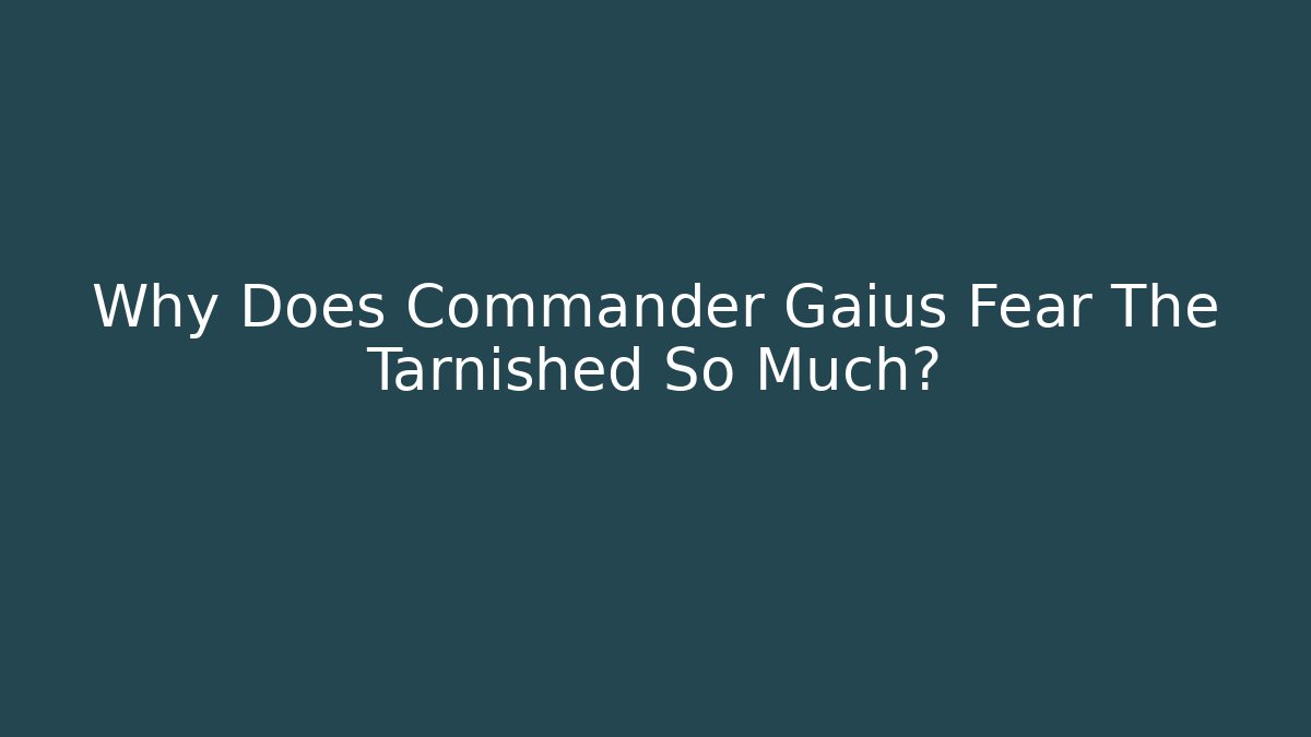 Why Does Commander Gaius Fear The Tarnished So Much?