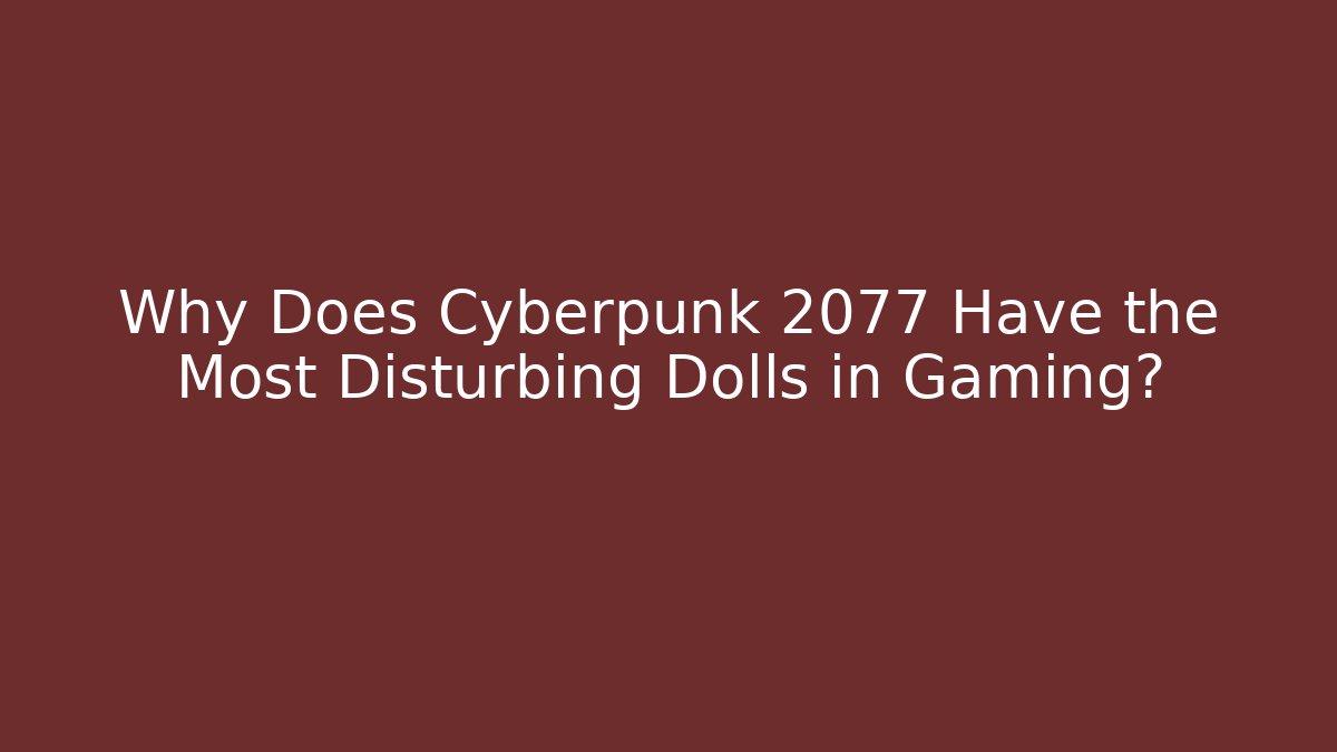 Why Does Cyberpunk 2077 Have the Most Disturbing Dolls in Gaming?