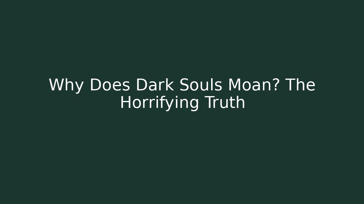 Why Does Dark Souls Moan? The Horrifying Truth