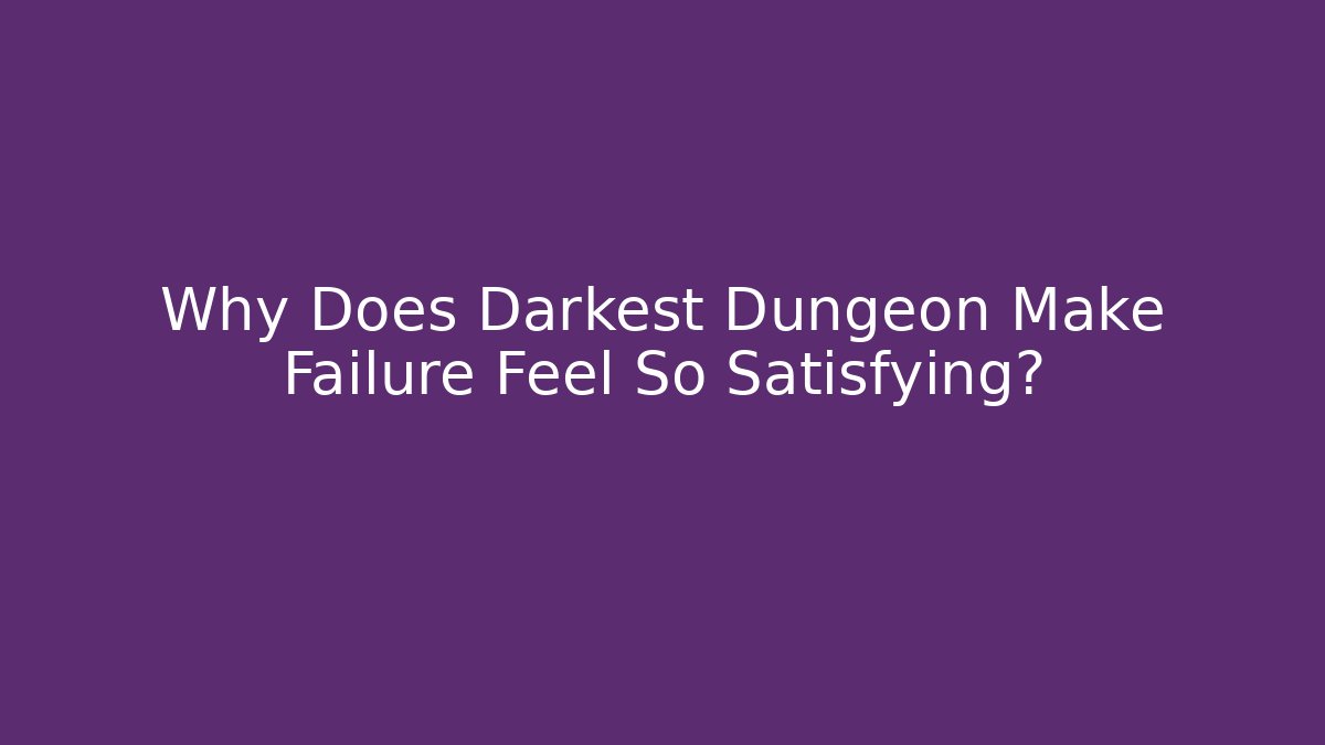 Why Does Darkest Dungeon Make Failure Feel So Satisfying?