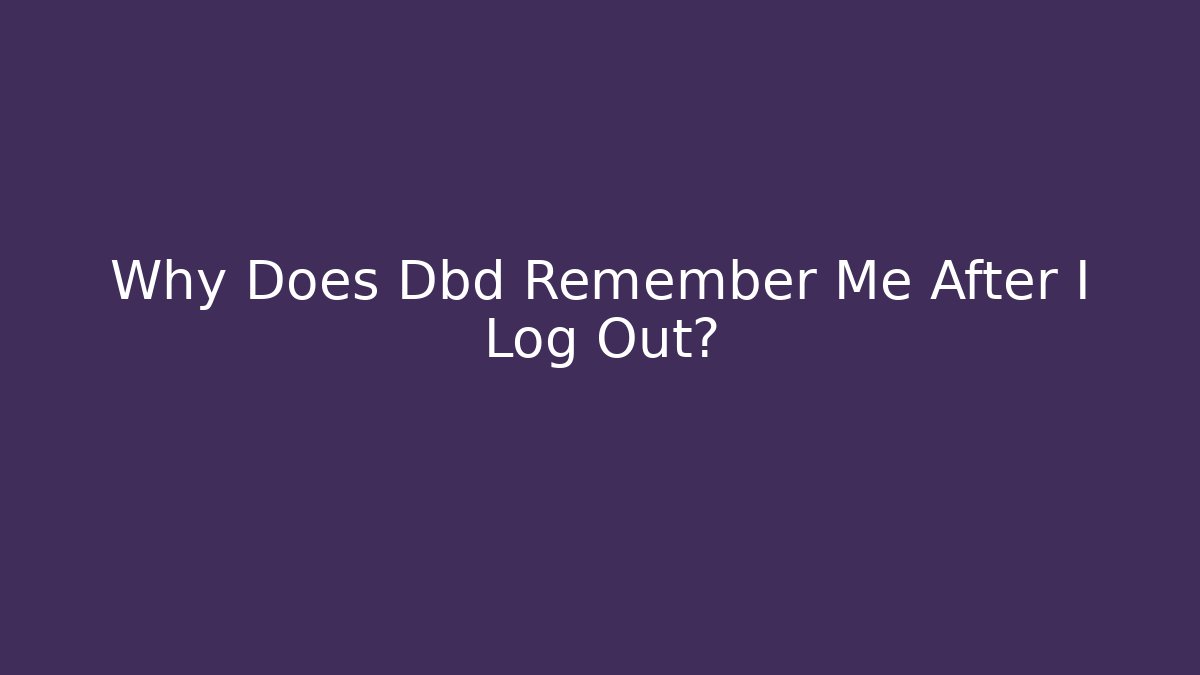 Why Does Dbd Remember Me After I Log Out?