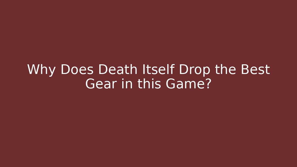 Why Does Death Itself Drop the Best Gear in this Game?