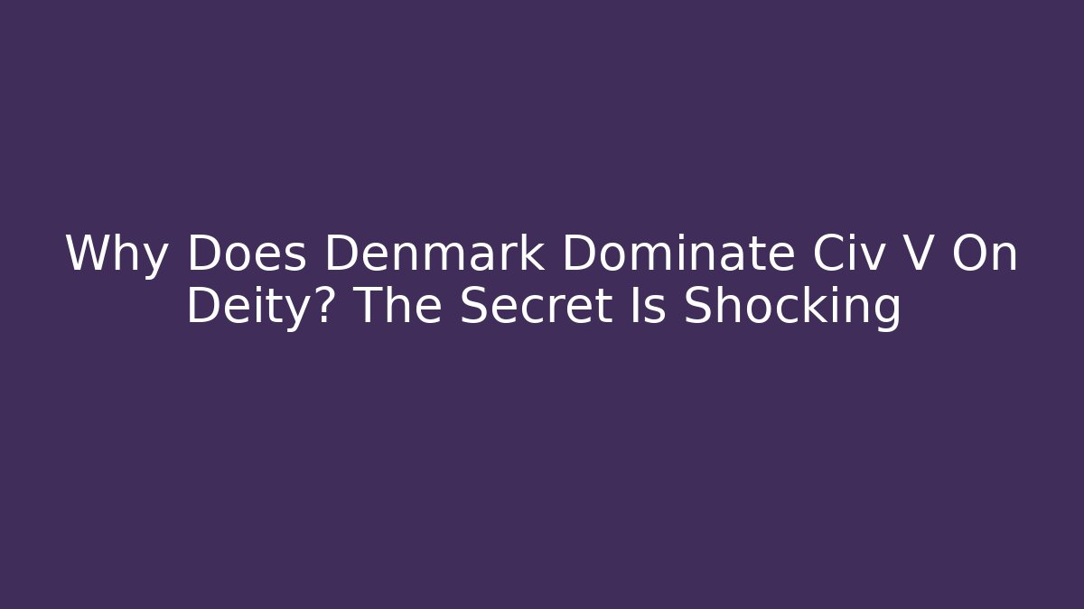 Why Does Denmark Dominate Civ V On Deity? The Secret Is Shocking
