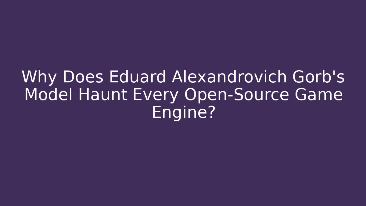 Why Does Eduard Alexandrovich Gorb's Model Haunt Every Open-Source Game Engine?