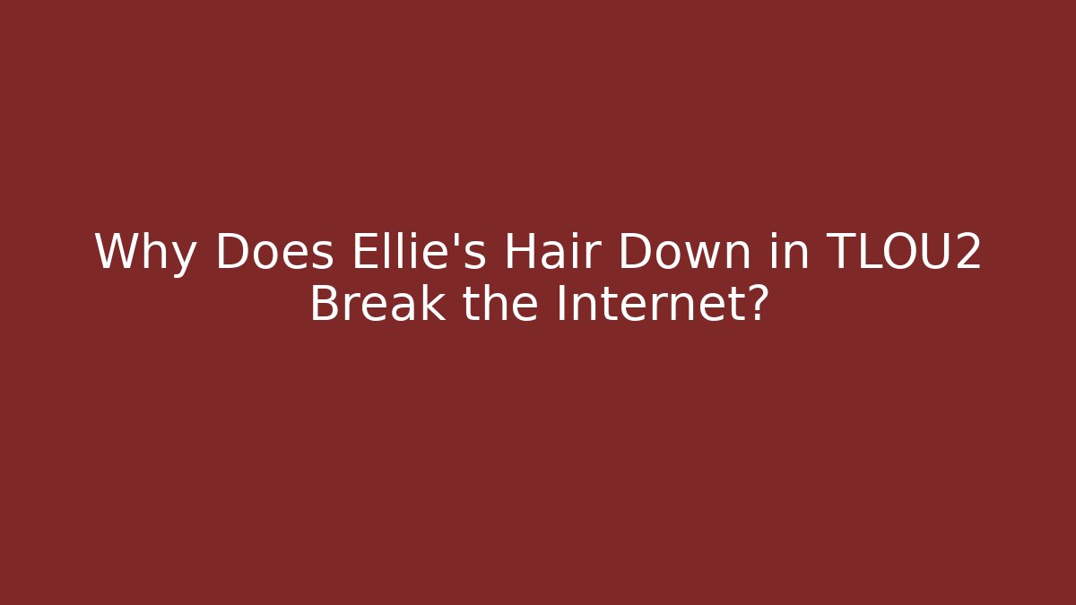 Why Does Ellie's Hair Down in TLOU2 Break the Internet?