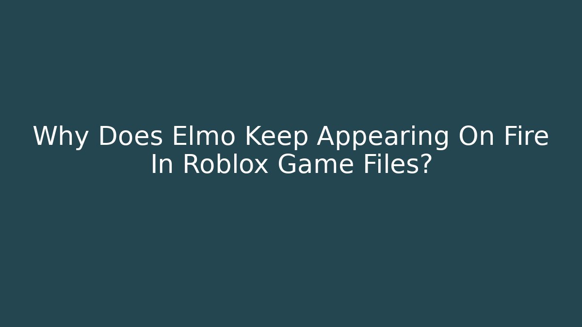 Why Does Elmo Keep Appearing On Fire In Roblox Game Files?