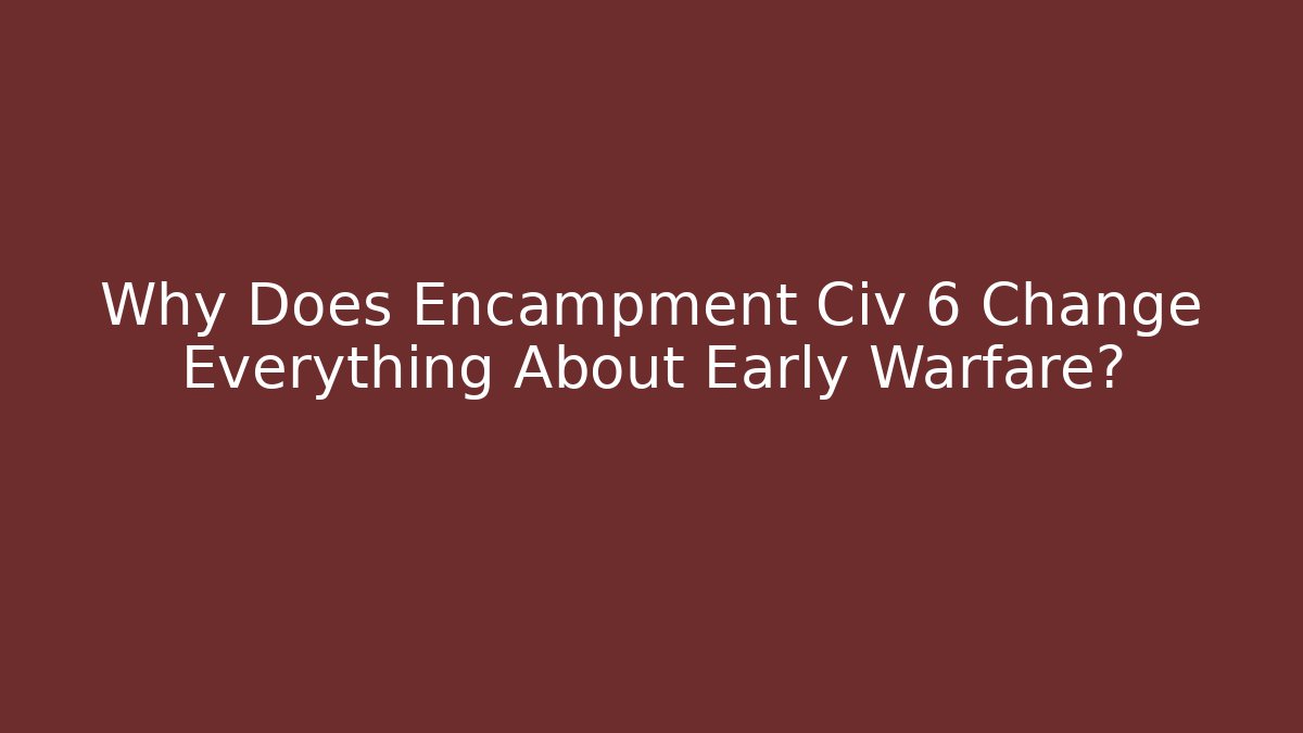 Why Does Encampment Civ 6 Change Everything About Early Warfare? - Critter Realm