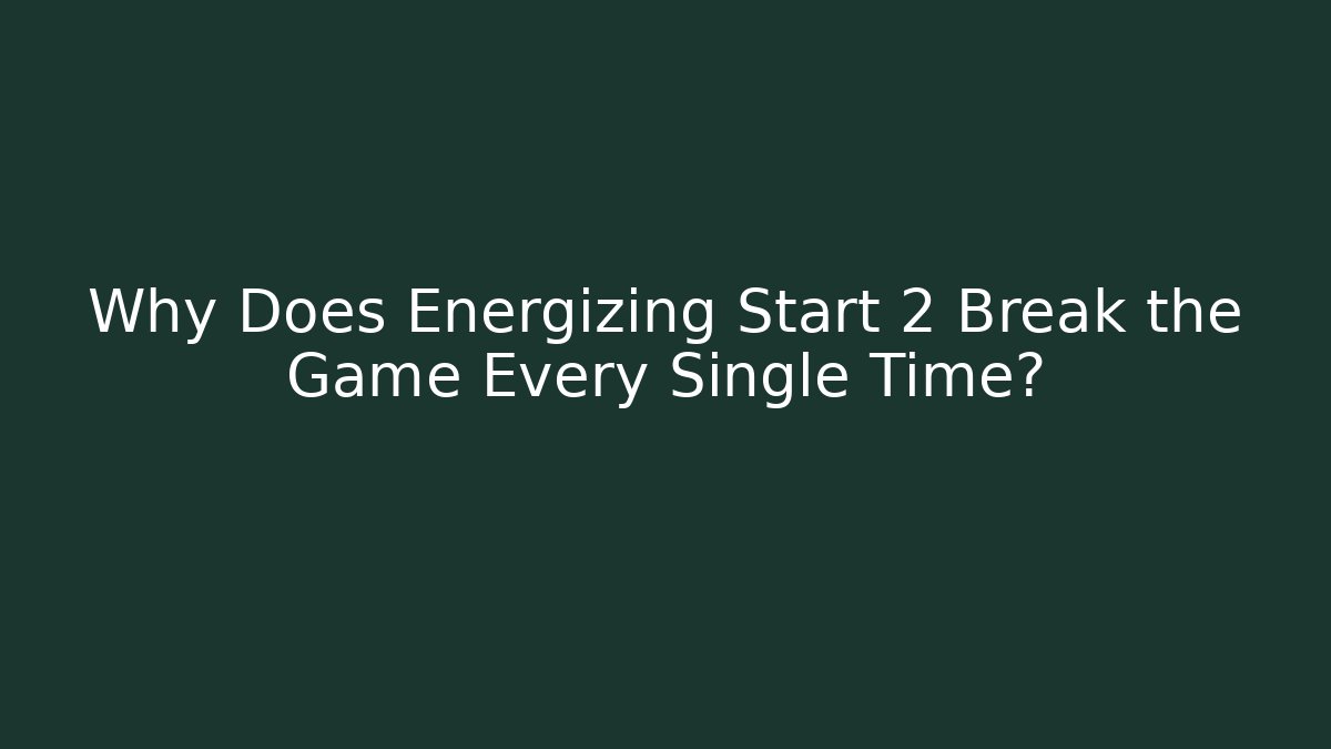 Why Does Energizing Start 2 Break the Game Every Single Time?