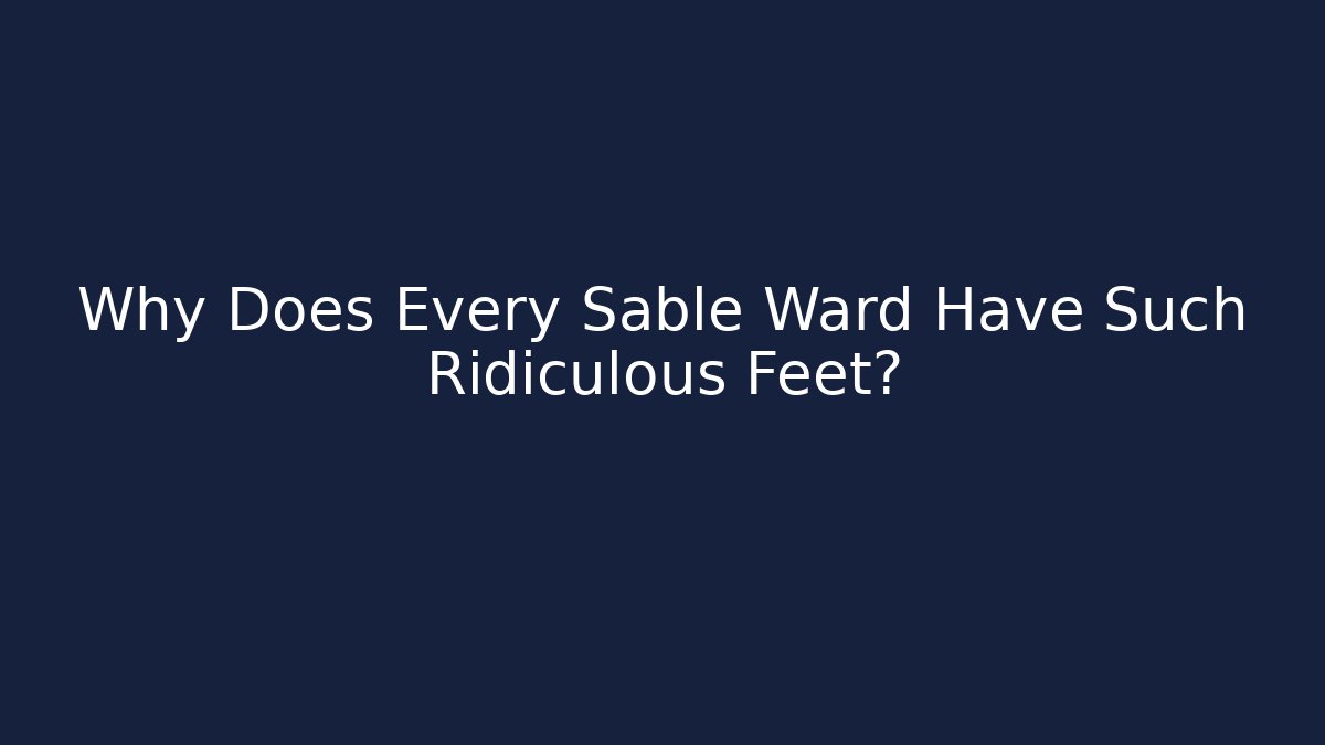 Why Does Every Sable Ward Have Such Ridiculous Feet?