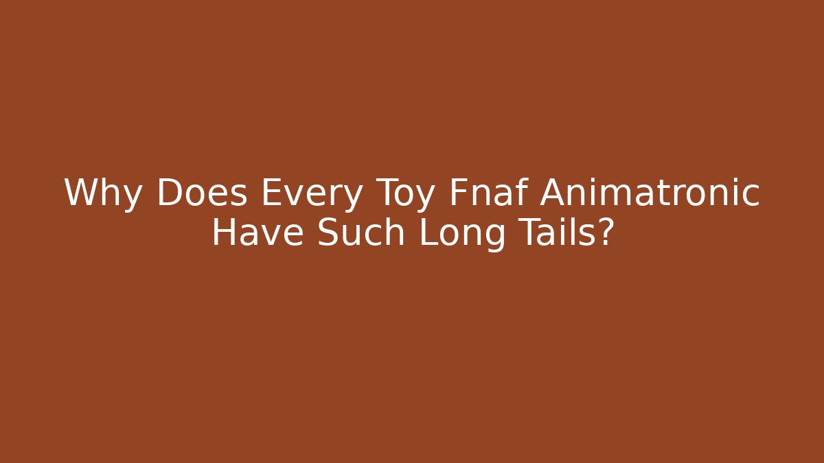 Why Does Every Toy Fnaf Animatronic Have Such Long Tails?
