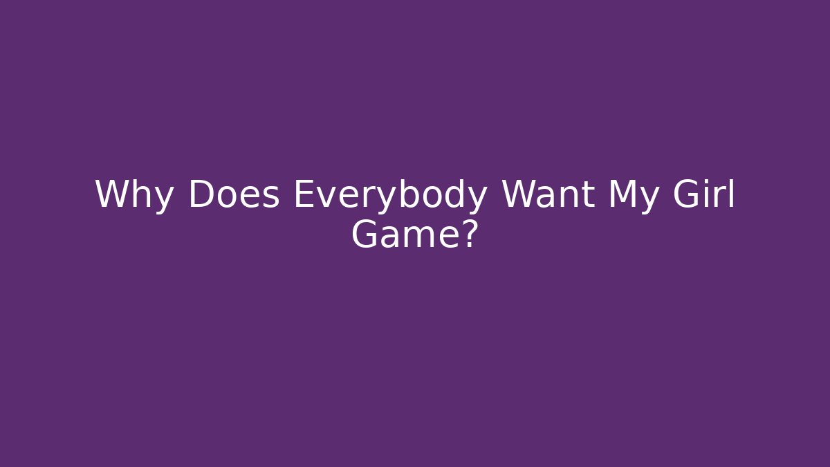 Why Does Everybody Want My Girl Game?