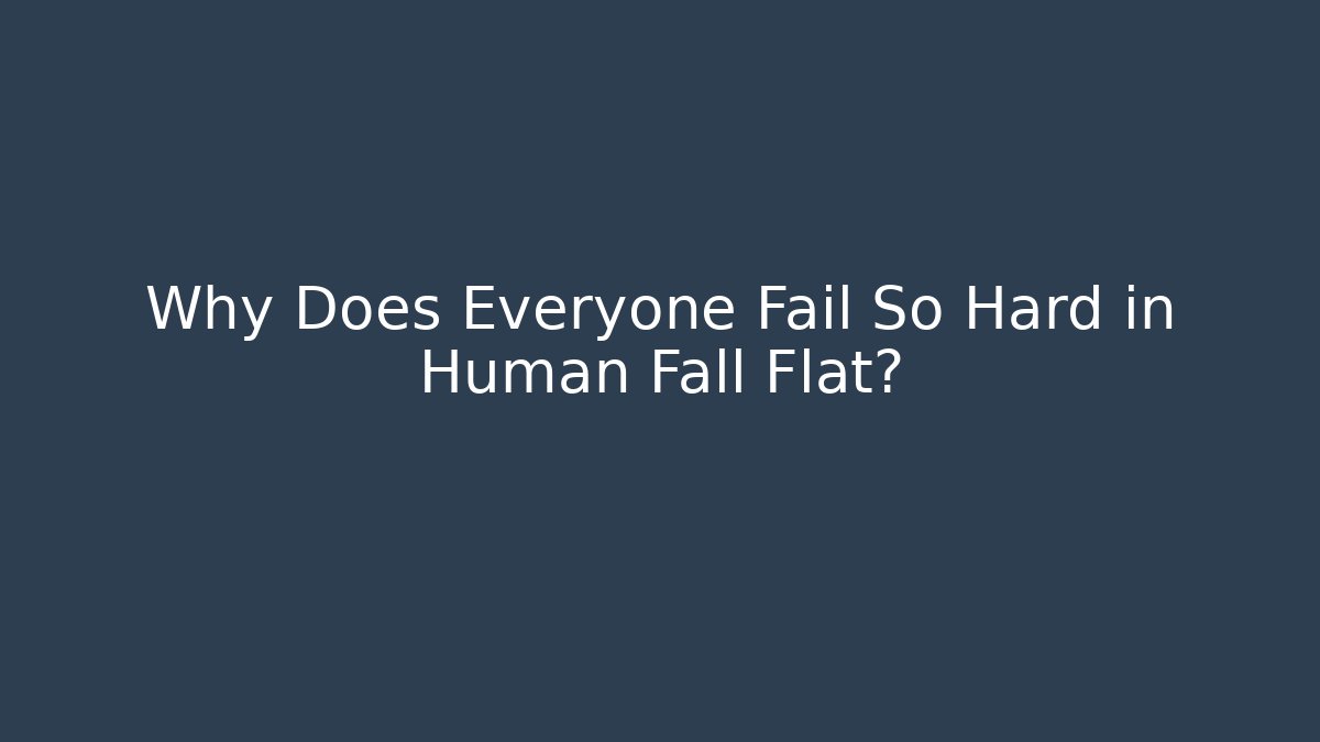 Why Does Everyone Fail So Hard in Human Fall Flat?