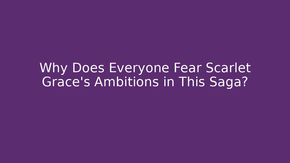 Why Does Everyone Fear Scarlet Grace's Ambitions in This Saga?