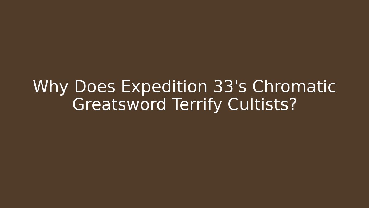 Why Does Expedition 33's Chromatic Greatsword Terrify Cultists?